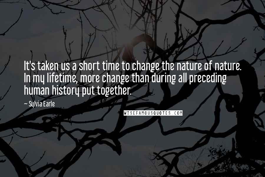 Sylvia Earle Quotes: It's taken us a short time to change the nature of nature. In my lifetime, more change than during all preceding human history put together.