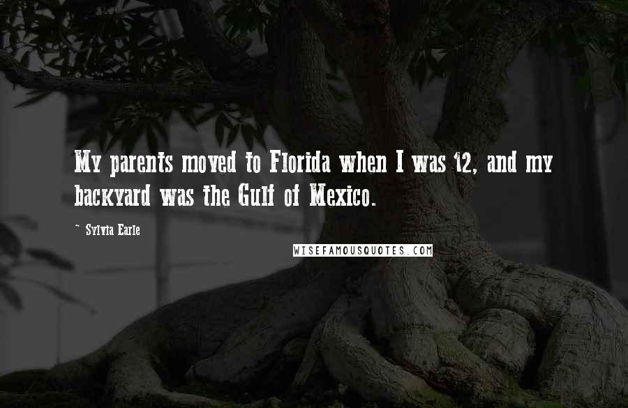 Sylvia Earle Quotes: My parents moved to Florida when I was 12, and my backyard was the Gulf of Mexico.