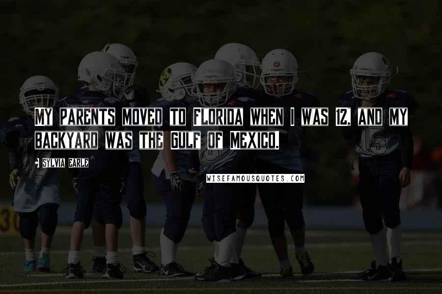 Sylvia Earle Quotes: My parents moved to Florida when I was 12, and my backyard was the Gulf of Mexico.