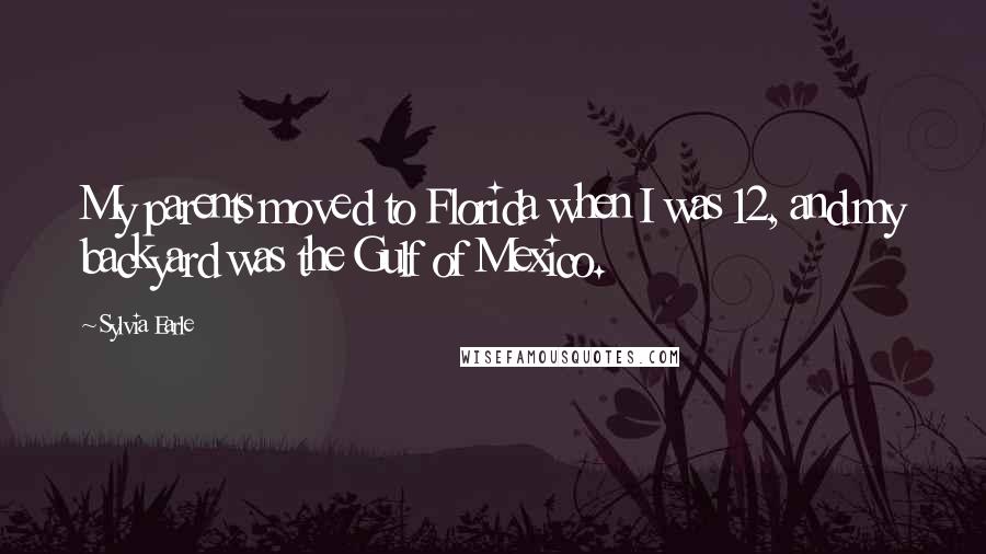 Sylvia Earle Quotes: My parents moved to Florida when I was 12, and my backyard was the Gulf of Mexico.