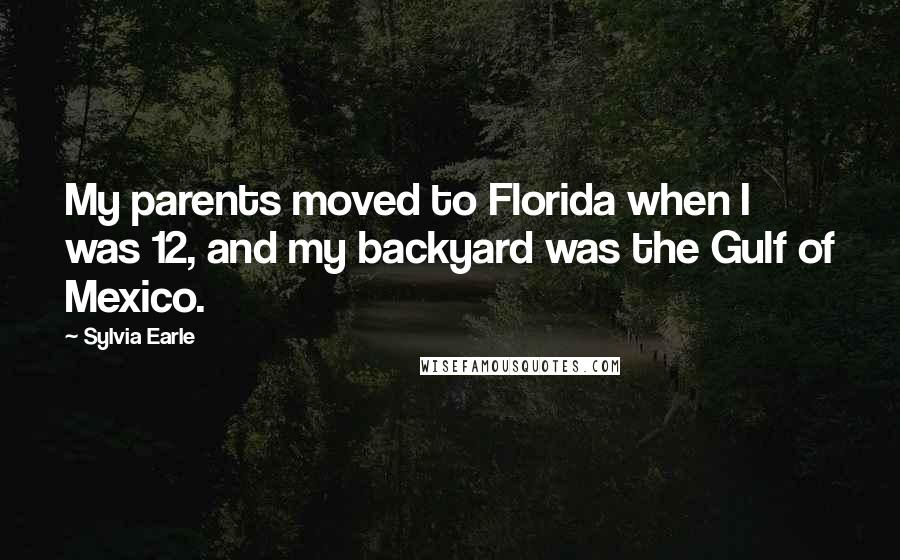 Sylvia Earle Quotes: My parents moved to Florida when I was 12, and my backyard was the Gulf of Mexico.