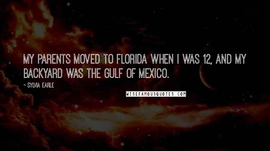 Sylvia Earle Quotes: My parents moved to Florida when I was 12, and my backyard was the Gulf of Mexico.