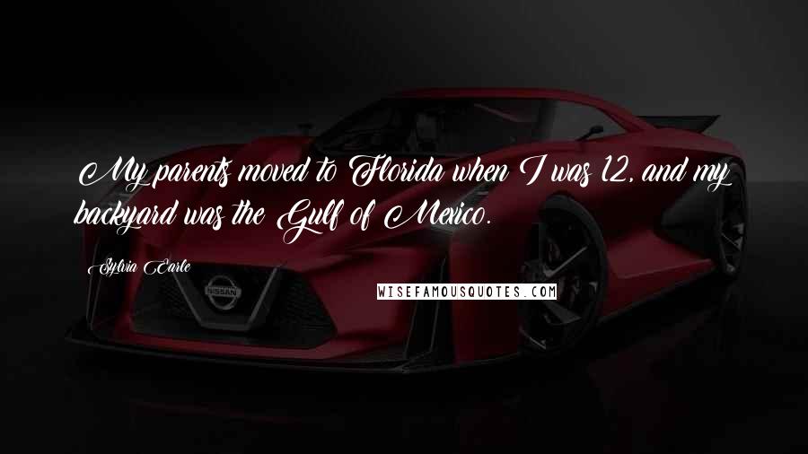 Sylvia Earle Quotes: My parents moved to Florida when I was 12, and my backyard was the Gulf of Mexico.