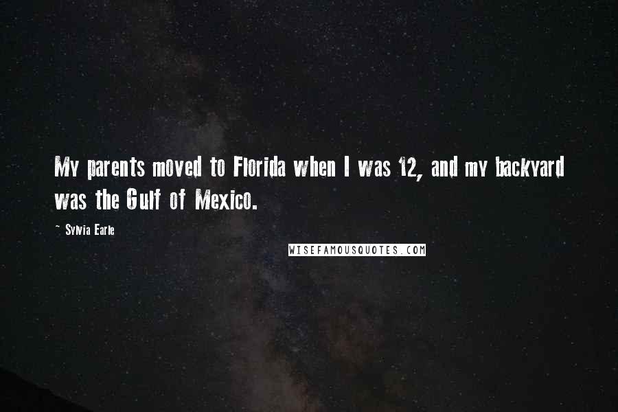 Sylvia Earle Quotes: My parents moved to Florida when I was 12, and my backyard was the Gulf of Mexico.