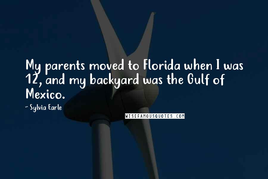 Sylvia Earle Quotes: My parents moved to Florida when I was 12, and my backyard was the Gulf of Mexico.