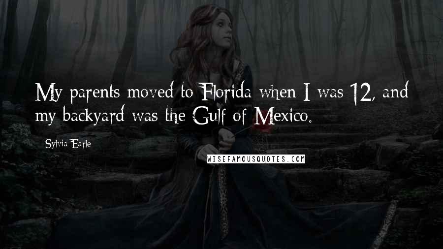 Sylvia Earle Quotes: My parents moved to Florida when I was 12, and my backyard was the Gulf of Mexico.