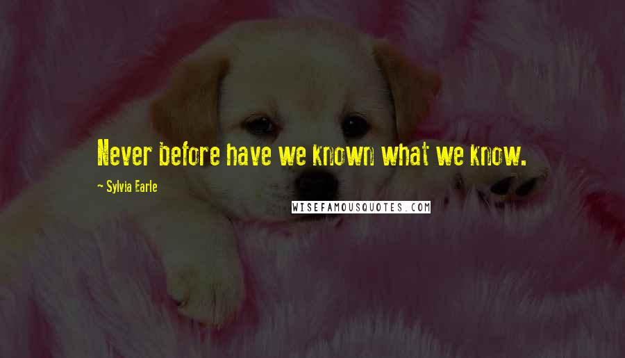 Sylvia Earle Quotes: Never before have we known what we know.