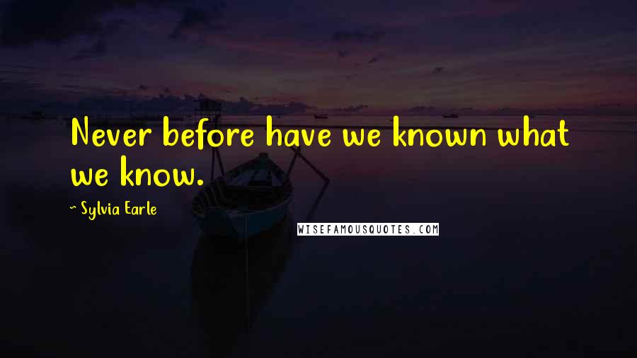 Sylvia Earle Quotes: Never before have we known what we know.