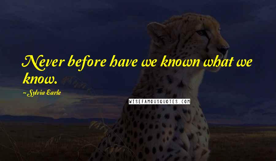 Sylvia Earle Quotes: Never before have we known what we know.