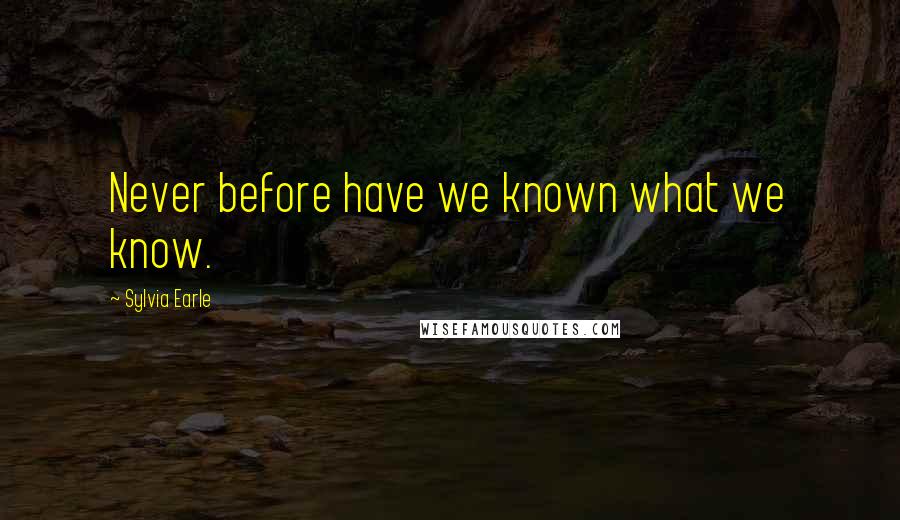 Sylvia Earle Quotes: Never before have we known what we know.