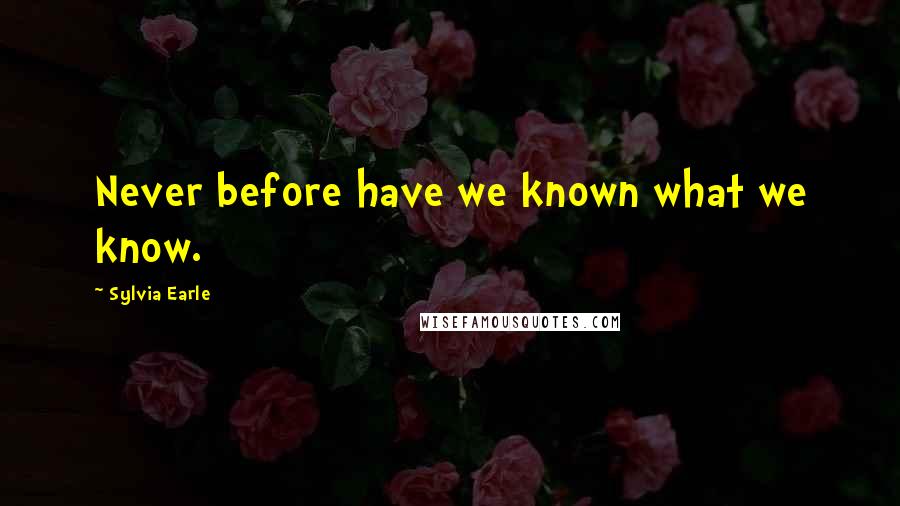Sylvia Earle Quotes: Never before have we known what we know.