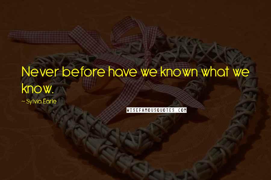 Sylvia Earle Quotes: Never before have we known what we know.