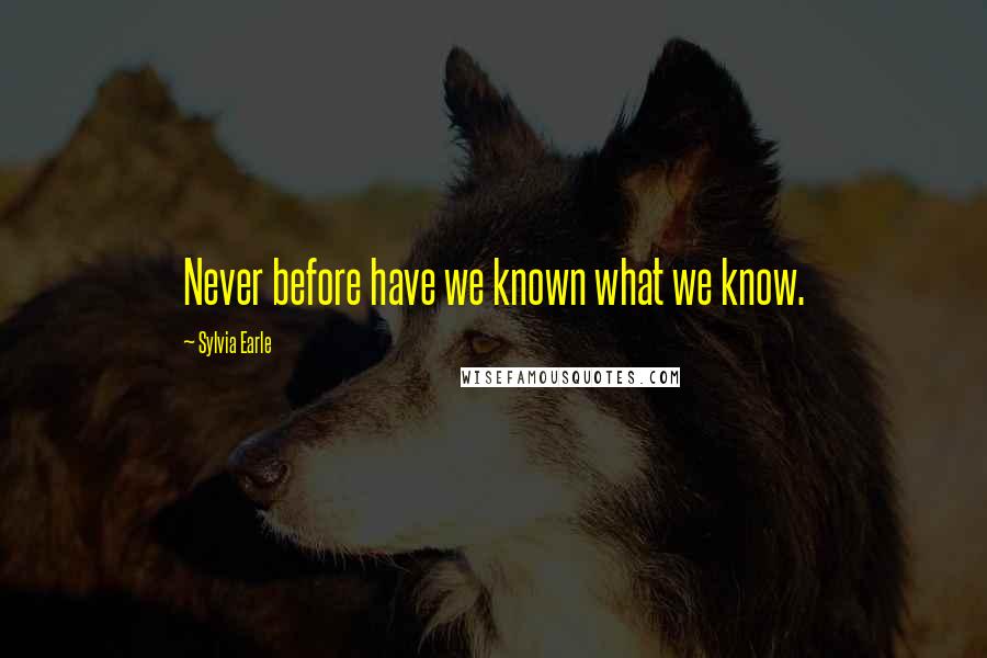 Sylvia Earle Quotes: Never before have we known what we know.