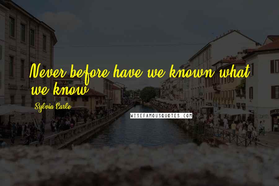 Sylvia Earle Quotes: Never before have we known what we know.