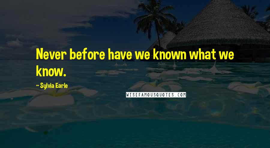 Sylvia Earle Quotes: Never before have we known what we know.