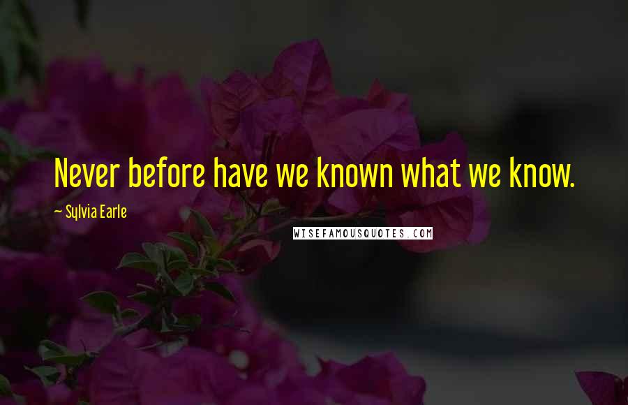 Sylvia Earle Quotes: Never before have we known what we know.