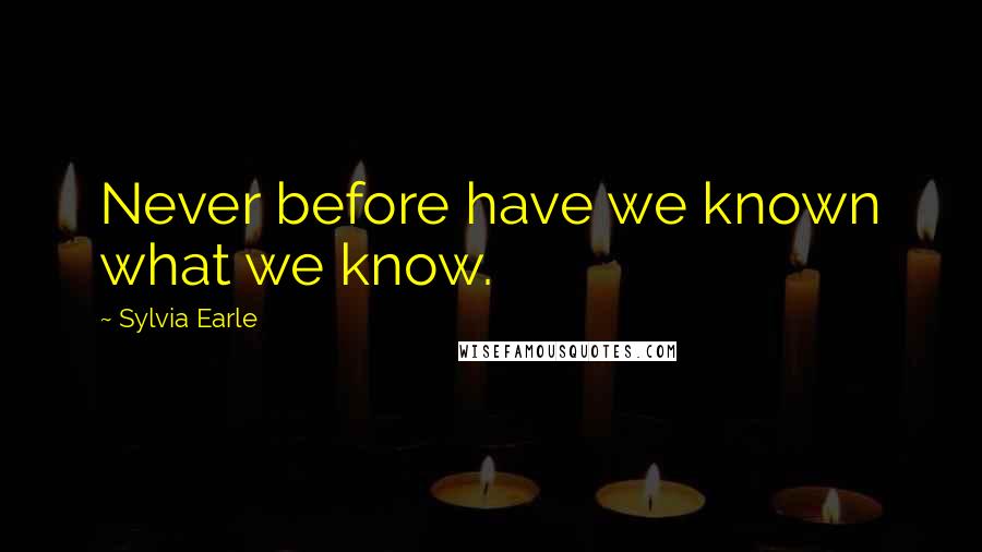 Sylvia Earle Quotes: Never before have we known what we know.