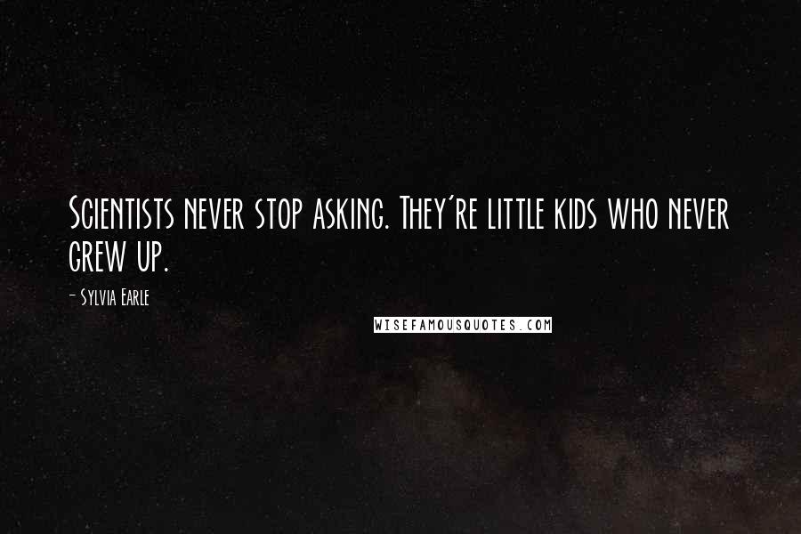 Sylvia Earle Quotes: Scientists never stop asking. They're little kids who never grew up.