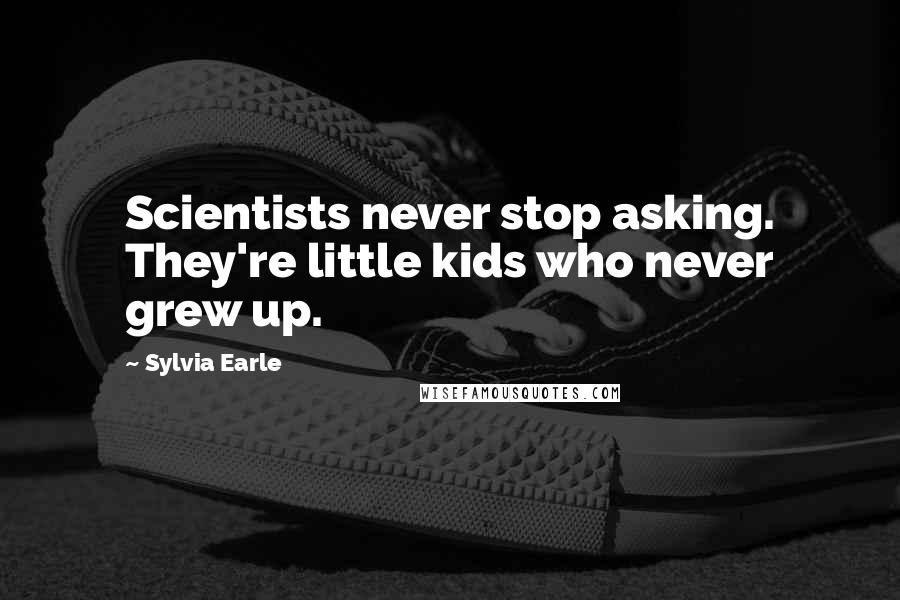 Sylvia Earle Quotes: Scientists never stop asking. They're little kids who never grew up.