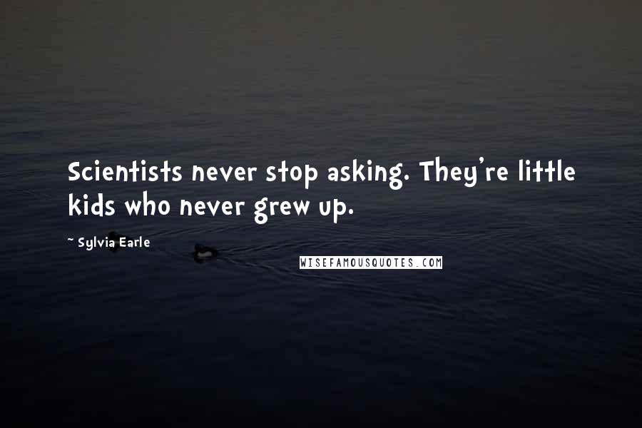 Sylvia Earle Quotes: Scientists never stop asking. They're little kids who never grew up.