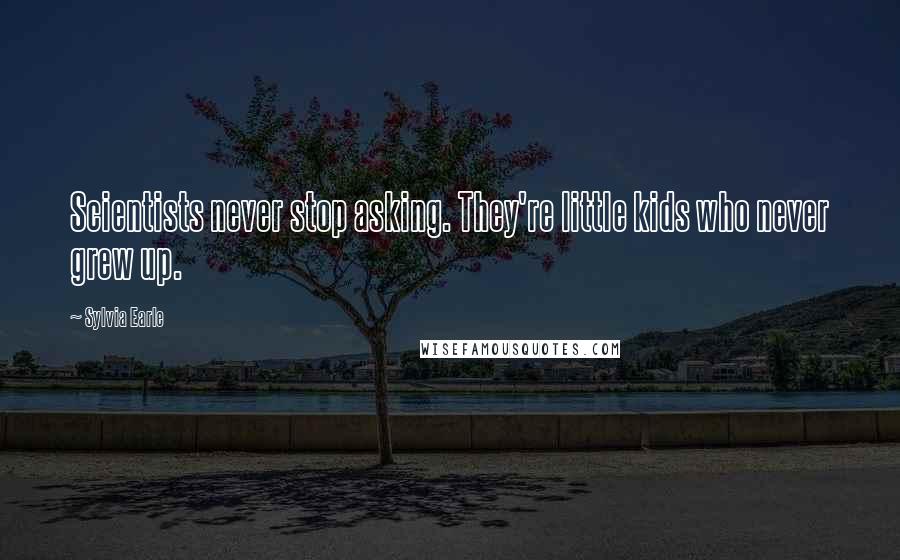 Sylvia Earle Quotes: Scientists never stop asking. They're little kids who never grew up.