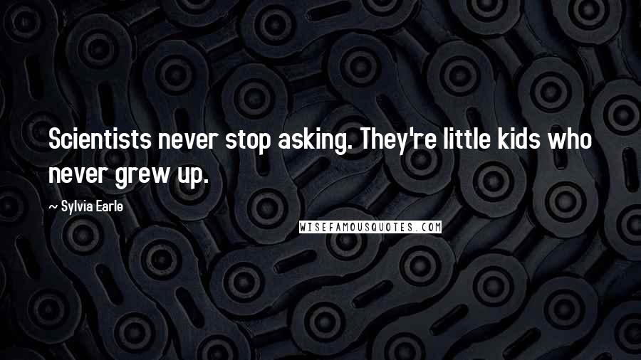 Sylvia Earle Quotes: Scientists never stop asking. They're little kids who never grew up.