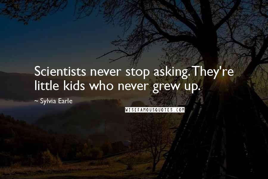 Sylvia Earle Quotes: Scientists never stop asking. They're little kids who never grew up.