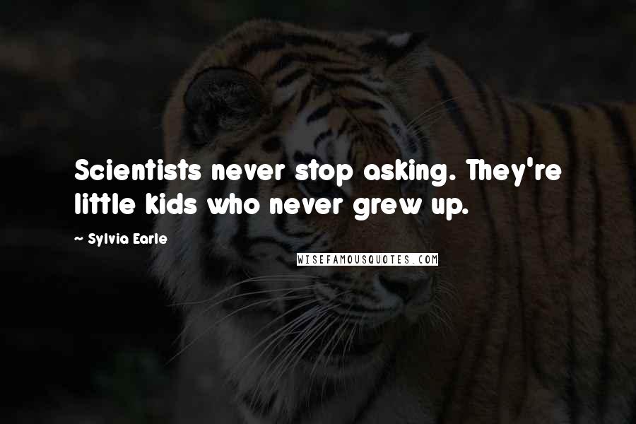 Sylvia Earle Quotes: Scientists never stop asking. They're little kids who never grew up.