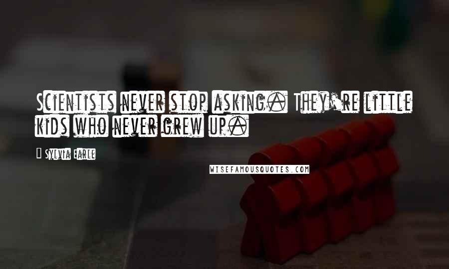 Sylvia Earle Quotes: Scientists never stop asking. They're little kids who never grew up.