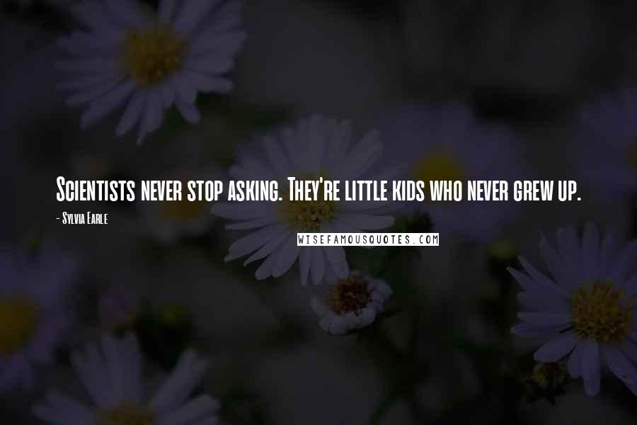 Sylvia Earle Quotes: Scientists never stop asking. They're little kids who never grew up.