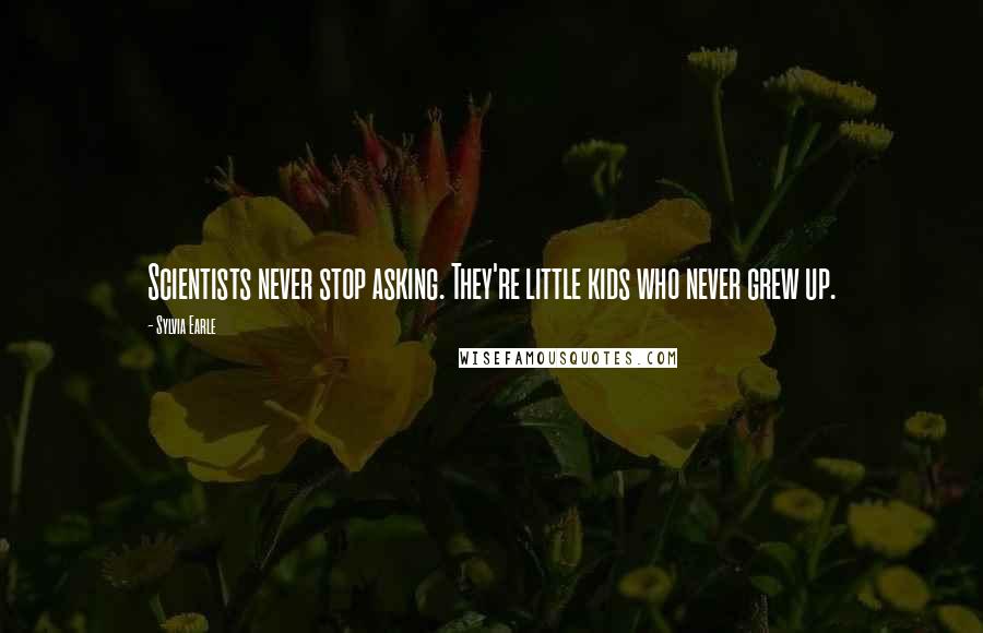 Sylvia Earle Quotes: Scientists never stop asking. They're little kids who never grew up.