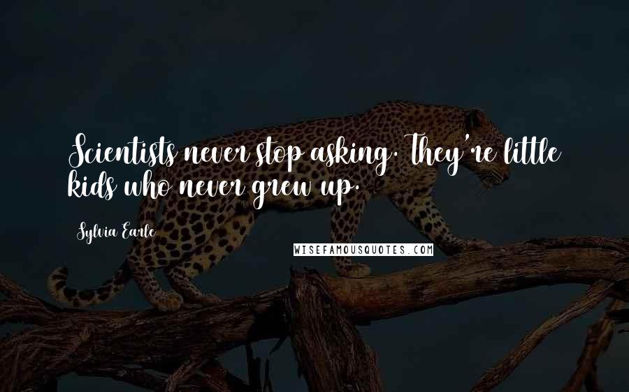 Sylvia Earle Quotes: Scientists never stop asking. They're little kids who never grew up.