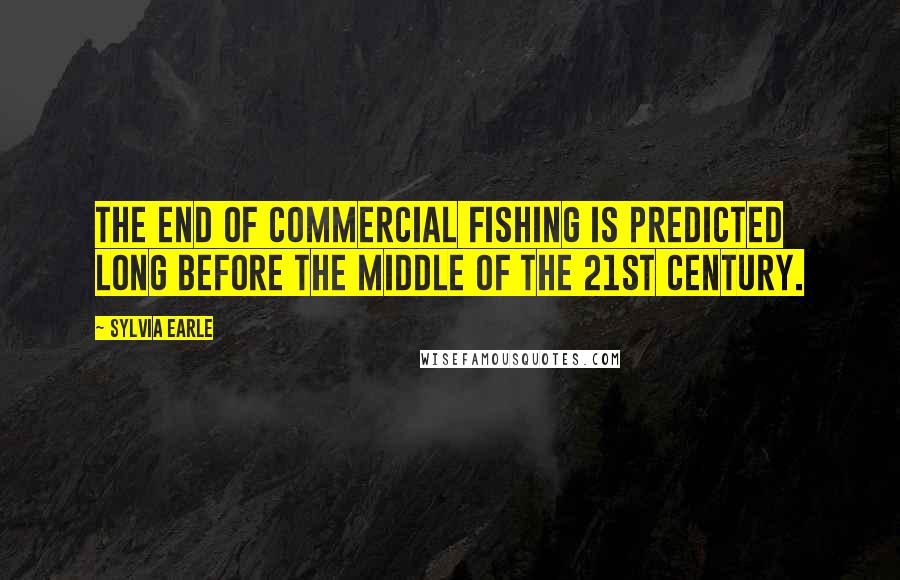 Sylvia Earle Quotes: The end of commercial fishing is predicted long before the middle of the 21st century.