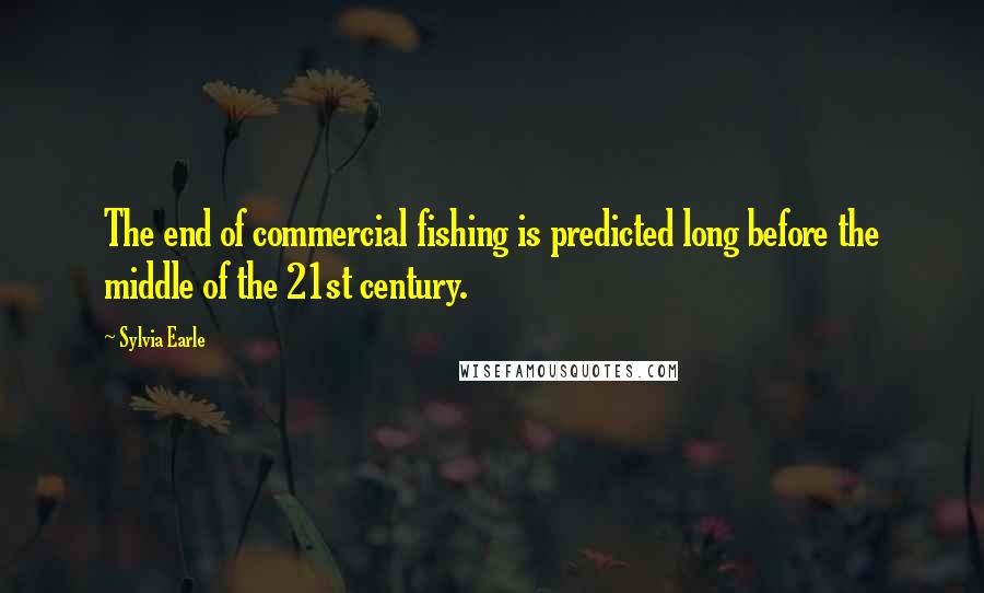 Sylvia Earle Quotes: The end of commercial fishing is predicted long before the middle of the 21st century.