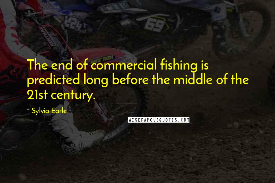 Sylvia Earle Quotes: The end of commercial fishing is predicted long before the middle of the 21st century.