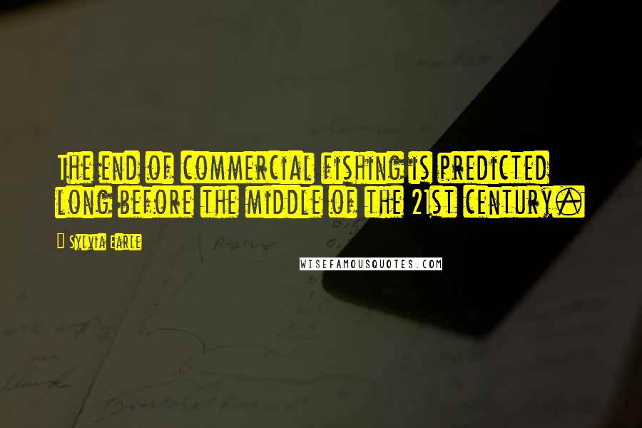 Sylvia Earle Quotes: The end of commercial fishing is predicted long before the middle of the 21st century.