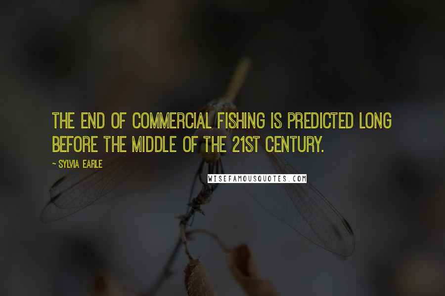 Sylvia Earle Quotes: The end of commercial fishing is predicted long before the middle of the 21st century.