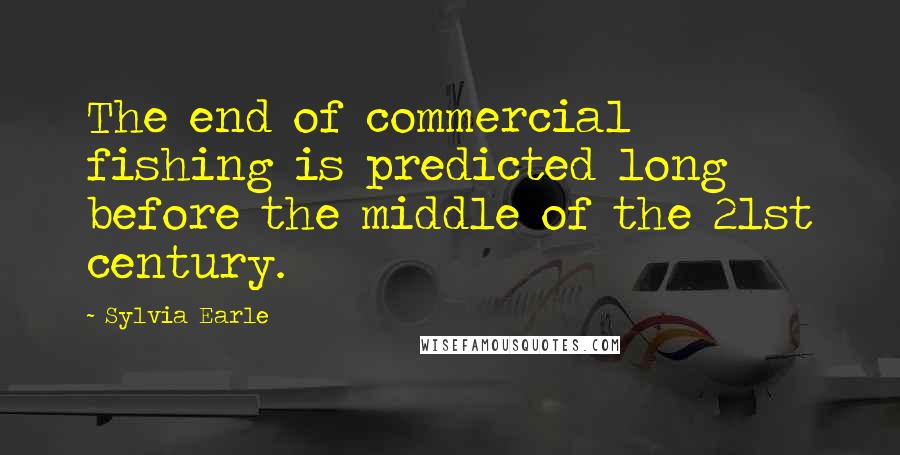 Sylvia Earle Quotes: The end of commercial fishing is predicted long before the middle of the 21st century.