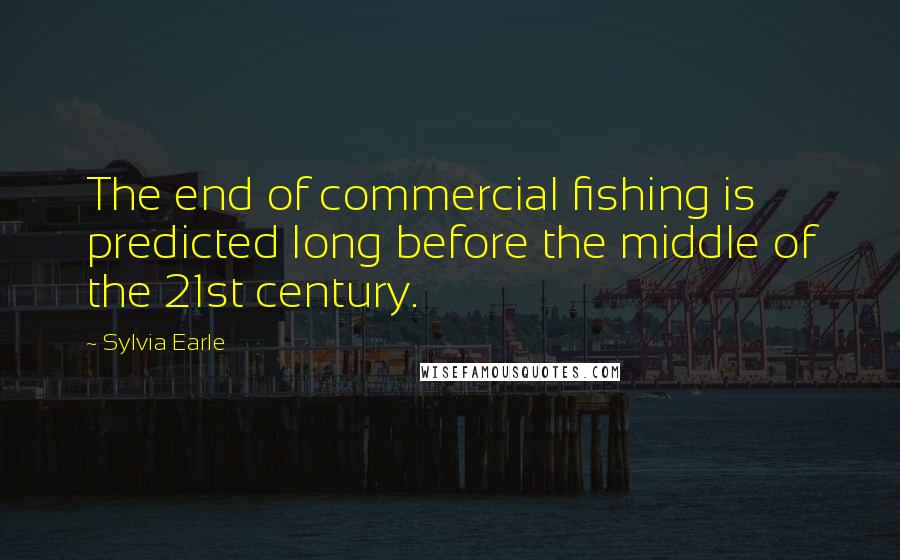 Sylvia Earle Quotes: The end of commercial fishing is predicted long before the middle of the 21st century.