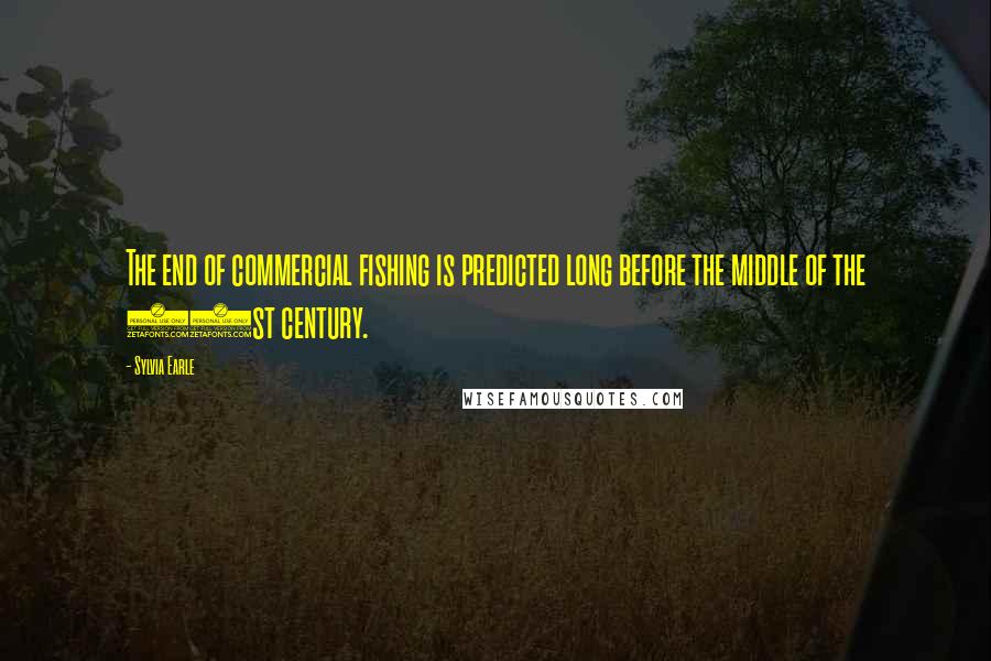 Sylvia Earle Quotes: The end of commercial fishing is predicted long before the middle of the 21st century.