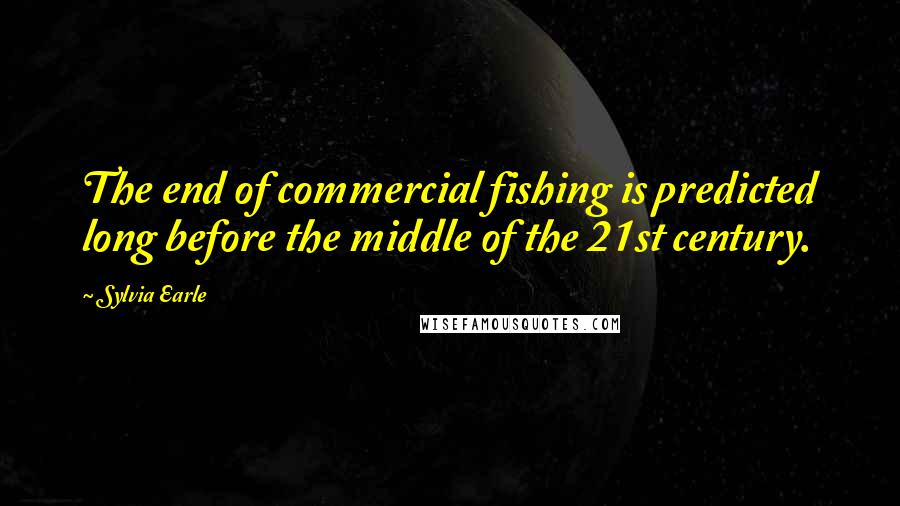 Sylvia Earle Quotes: The end of commercial fishing is predicted long before the middle of the 21st century.