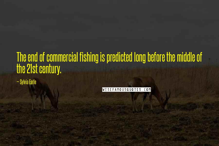 Sylvia Earle Quotes: The end of commercial fishing is predicted long before the middle of the 21st century.