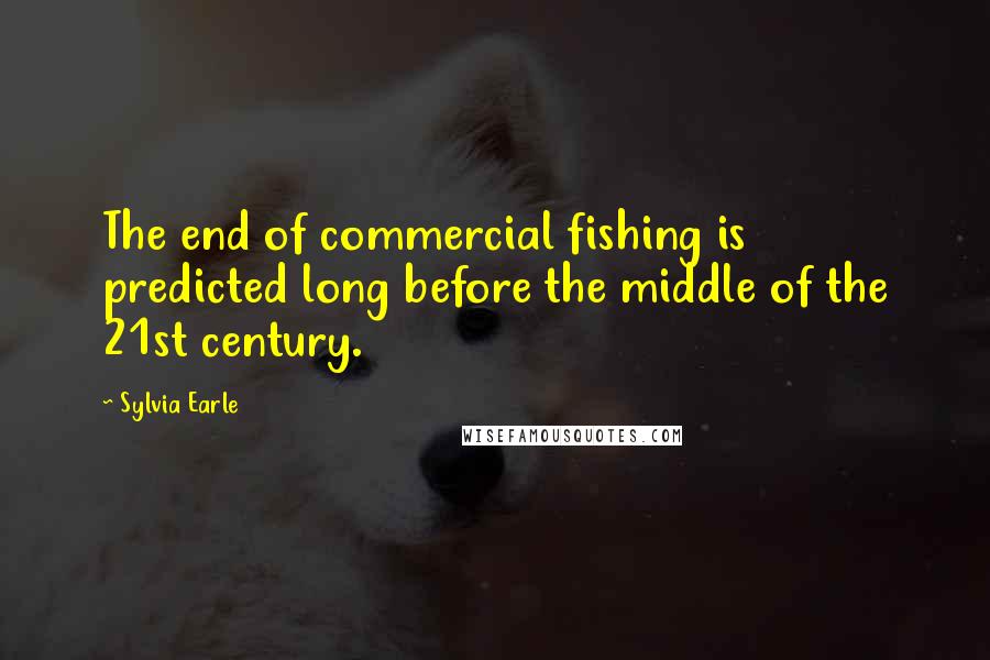 Sylvia Earle Quotes: The end of commercial fishing is predicted long before the middle of the 21st century.