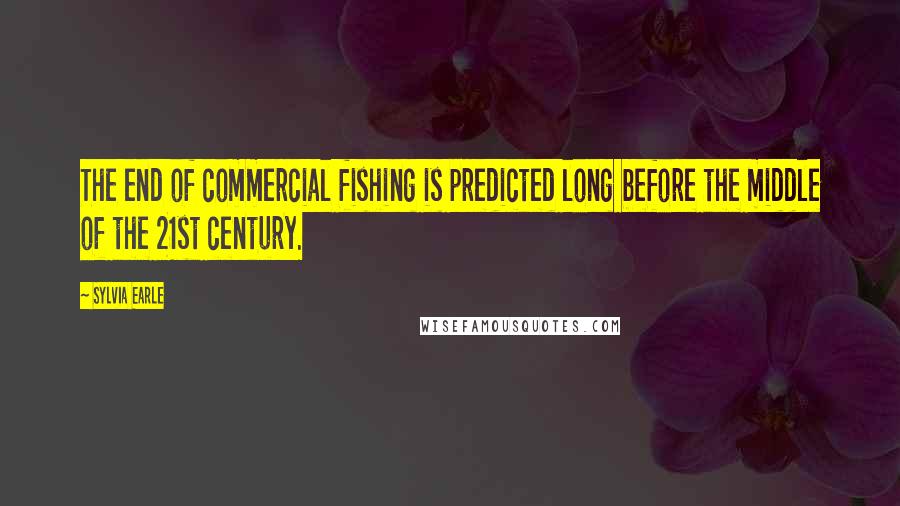 Sylvia Earle Quotes: The end of commercial fishing is predicted long before the middle of the 21st century.