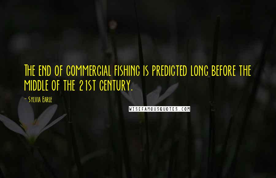 Sylvia Earle Quotes: The end of commercial fishing is predicted long before the middle of the 21st century.