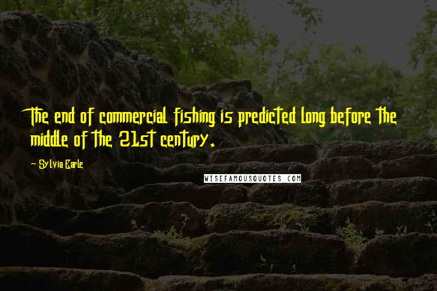 Sylvia Earle Quotes: The end of commercial fishing is predicted long before the middle of the 21st century.