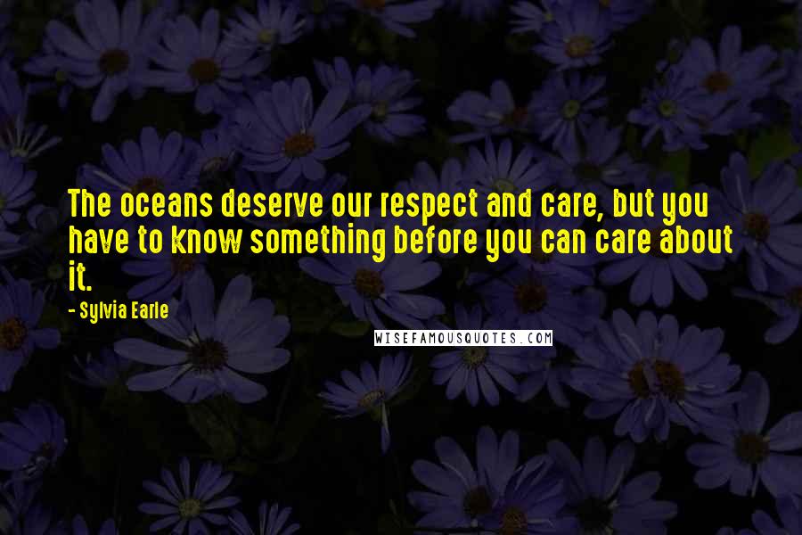 Sylvia Earle Quotes: The oceans deserve our respect and care, but you have to know something before you can care about it.