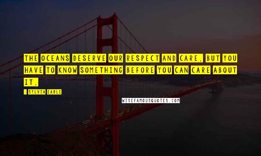 Sylvia Earle Quotes: The oceans deserve our respect and care, but you have to know something before you can care about it.