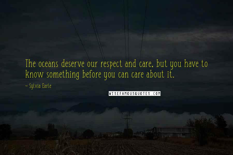 Sylvia Earle Quotes: The oceans deserve our respect and care, but you have to know something before you can care about it.