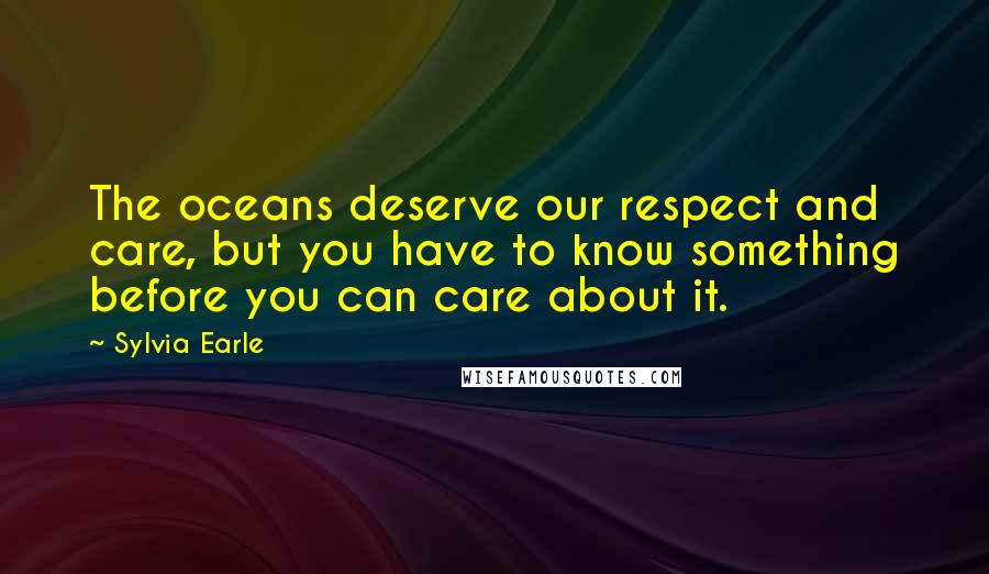 Sylvia Earle Quotes: The oceans deserve our respect and care, but you have to know something before you can care about it.